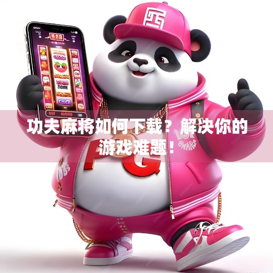 功夫麻将如何下载？解决你的游戏难题！