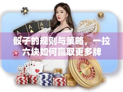 骰子的规则与策略，一拉六块如何赢取更多牌